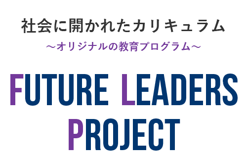 社会に開かれたカリキュラム ～オリジナルの教育プログラム～ FUTURE LEADERS PROJECT