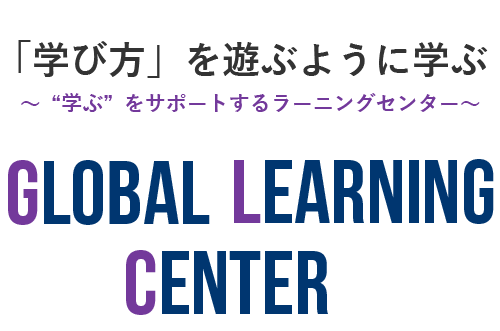 「学び方」を遊ぶように学ぶ ～“学ぶ”をサポートするラーニングセンター～ GLOBAL LEARNING CENTER